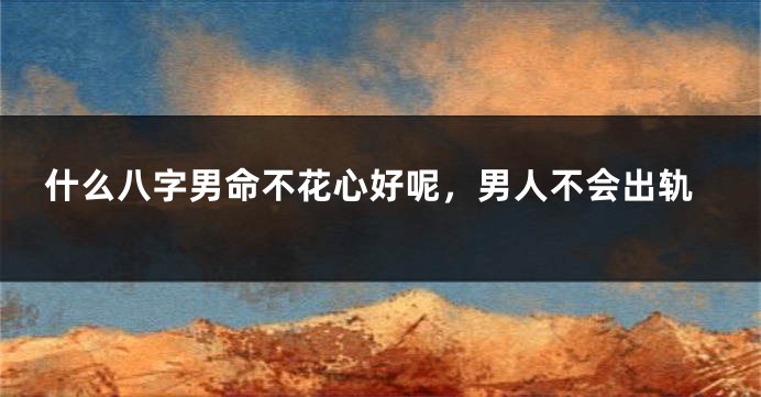 什么八字男命不花心好呢，男人不会出轨