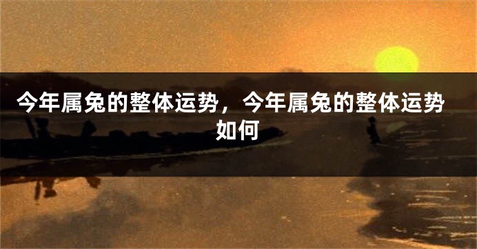 今年属兔的整体运势，今年属兔的整体运势如何