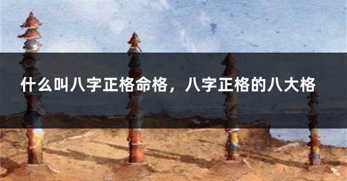 什么叫八字正格命格,八字正格的八大格
