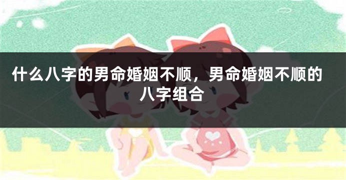 什么八字的男命婚姻不顺,男命婚姻不顺的八字组合
