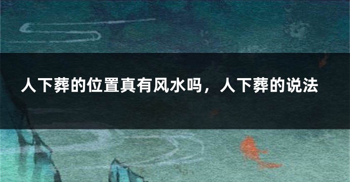 人下葬的位置真有风水吗，人下葬的说法