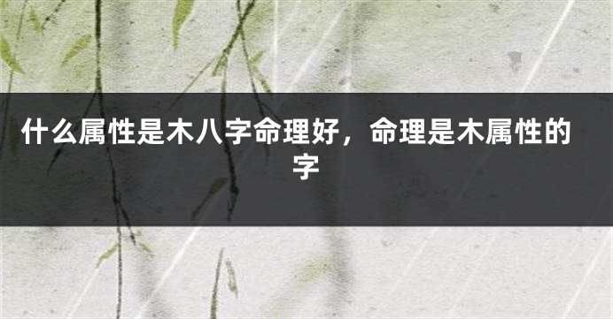 什么属性是木八字命理好，命理是木属性的字