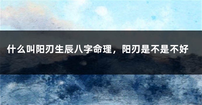 什么叫阳刃生辰八字命理，阳刃是不是不好
