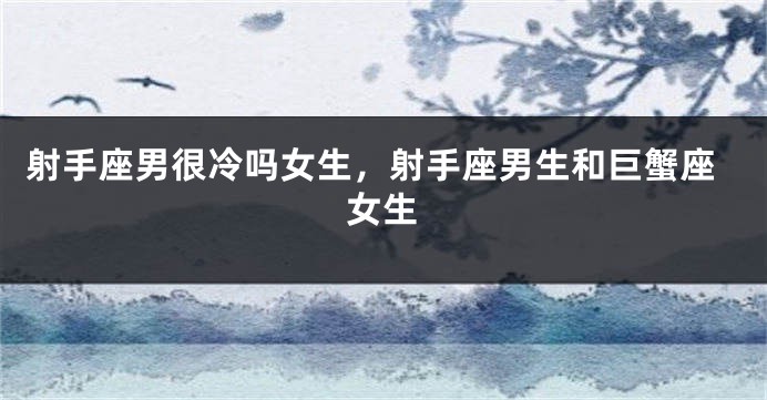 射手座男很冷吗女生，射手座男生和巨蟹座女生