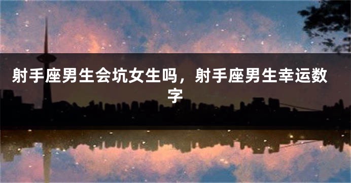 射手座男生会坑女生吗，射手座男生幸运数字