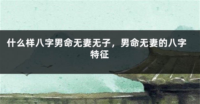 什么样八字男命无妻无子，男命无妻的八字特征
