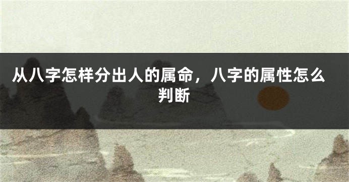 从八字怎样分出人的属命,八字的属性怎么判断