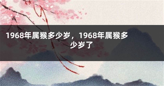 1968年属猴多少岁，1968年属猴多少岁了