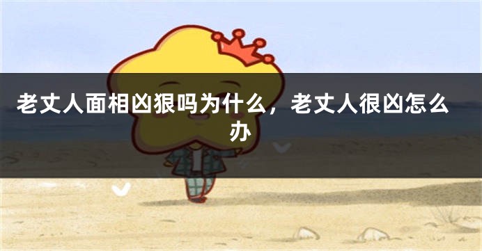老丈人面相凶狠吗为什么，老丈人很凶怎么办