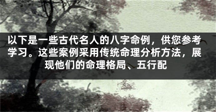 以下是一些古代名人的八字命例,供您参考学习。这些案例采用传统命理分析方法,展现他们的命理格局、五行配