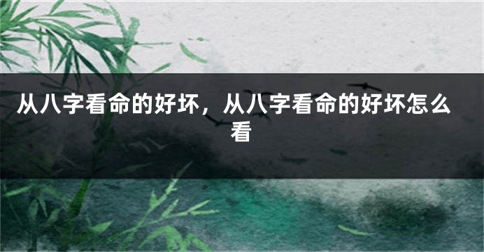 从八字看命的好坏,从八字看命的好坏怎么看