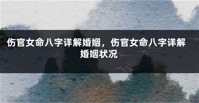 伤官女命八字详解婚姻,伤官女命八字详解婚姻状况