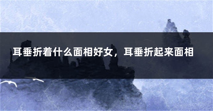 耳垂折着什么面相好女,耳垂折起来面相
