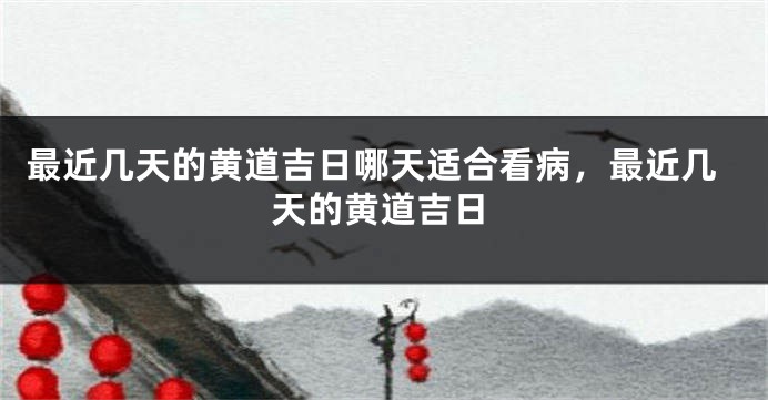 最近几天的黄道吉日哪天适合看病,最近几天的黄道吉日