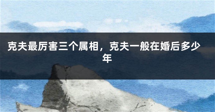 克夫最厉害三个属相,克夫一般在婚后多少年