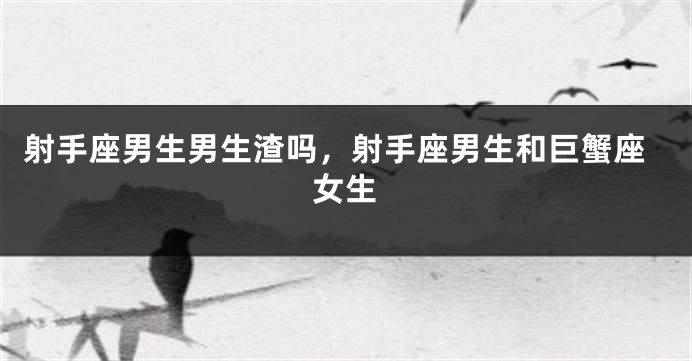 射手座男生男生渣吗,射手座男生和巨蟹座女生