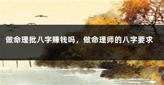 做命理批八字赚钱吗,做命理师的八字要求
