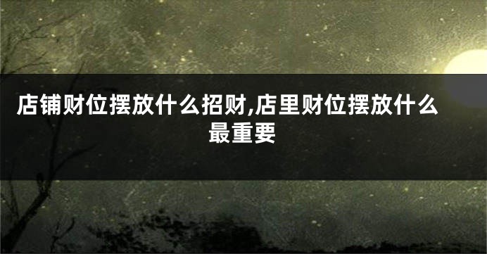 店铺财位摆放什么招财,店里财位摆放什么最重要