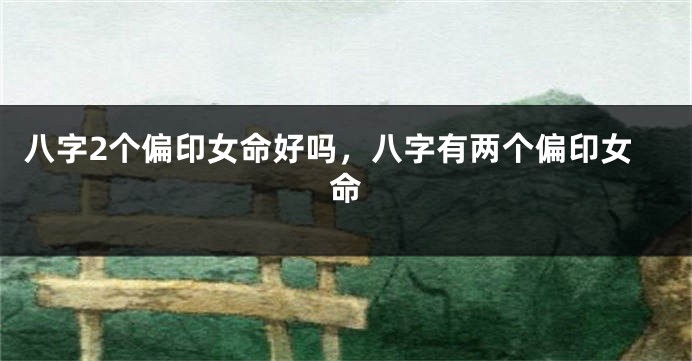 八字2个偏印女命好吗,八字有两个偏印女命
