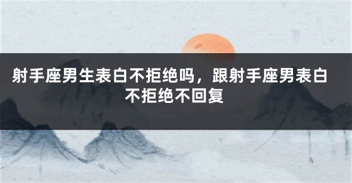 射手座男生表白不拒绝吗,跟射手座男表白不拒绝不回复