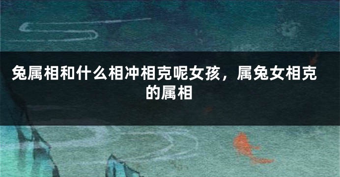 兔属相和什么相冲相克呢女孩,属兔女相克的属相