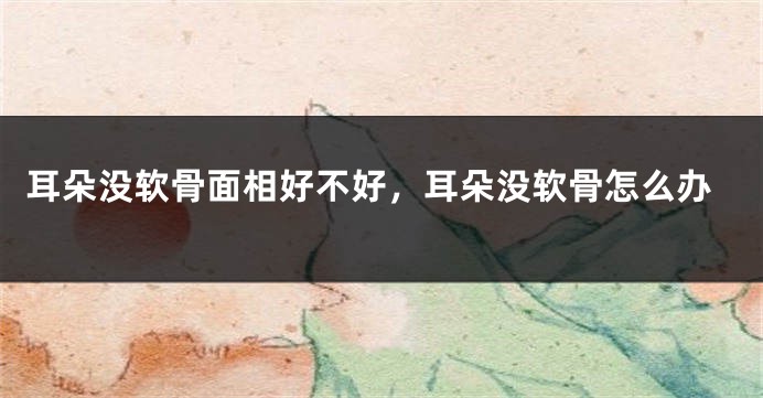 耳朵没软骨面相好不好，耳朵没软骨怎么办