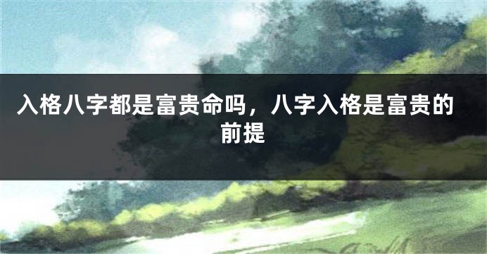 入格八字都是富贵命吗,八字入格是富贵的前提