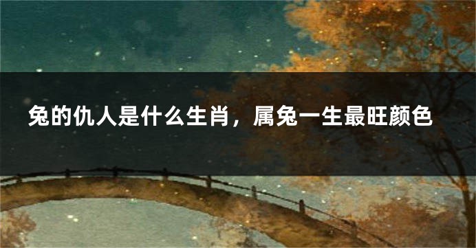 兔的仇人是什么生肖，属兔一生最旺颜色