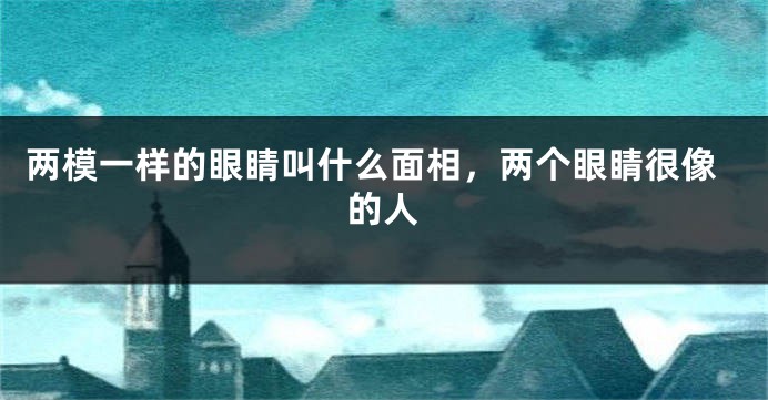 两模一样的眼睛叫什么面相，两个眼睛很像的人