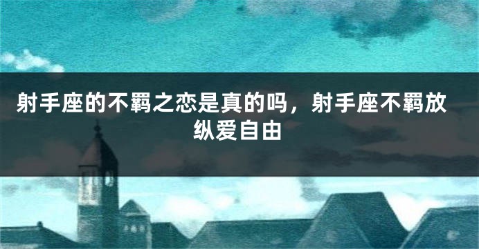 射手座的不羁之恋是真的吗，射手座不羁放纵爱自由