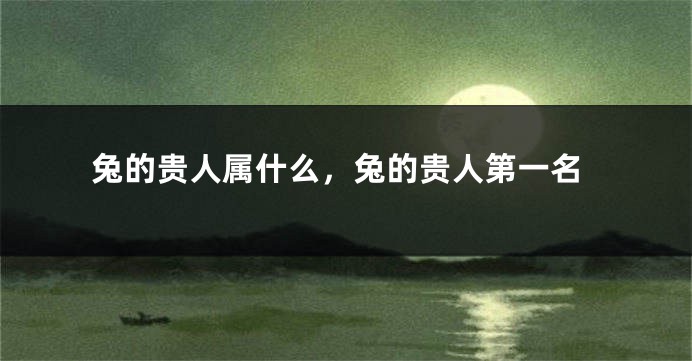 兔的贵人属什么,兔的贵人第一名