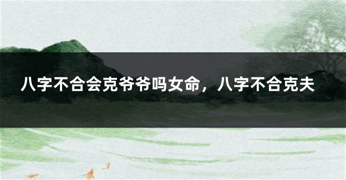 八字不合会克爷爷吗女命,八字不合克夫