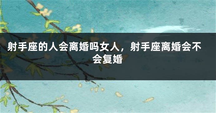 射手座的人会离婚吗女人，射手座离婚会不会复婚