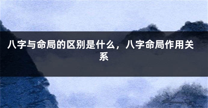 八字与命局的区别是什么，八字命局作用关系