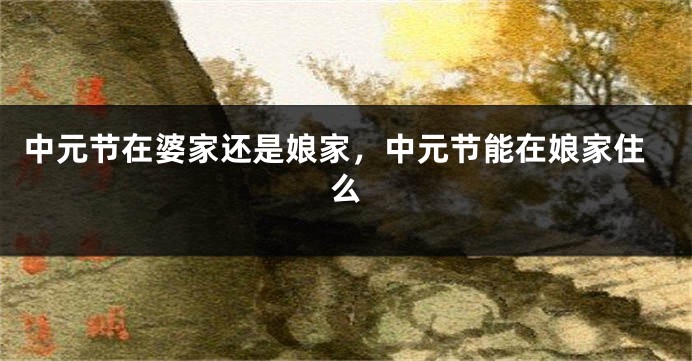中元节在婆家还是娘家，中元节能在娘家住么