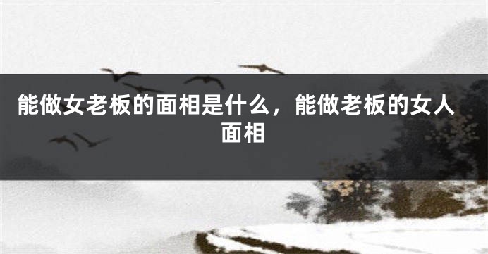 能做女老板的面相是什么，能做老板的女人面相