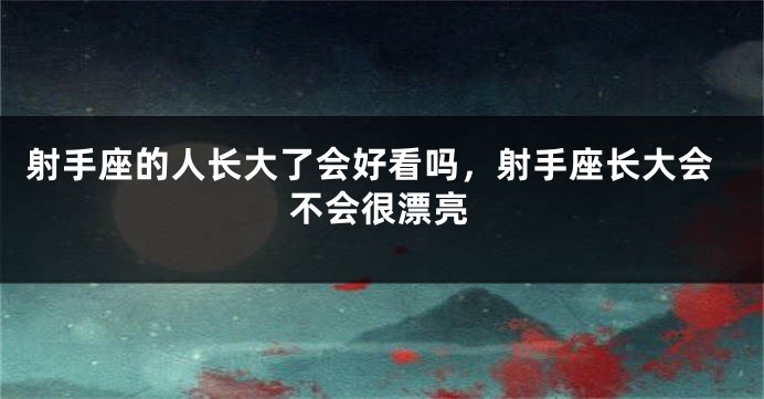 射手座的人长大了会好看吗,射手座长大会不会很漂亮