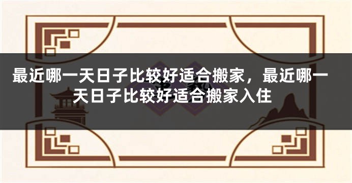 最近哪一天日子比较好适合搬家,最近哪一天日子比较好适合搬家入住