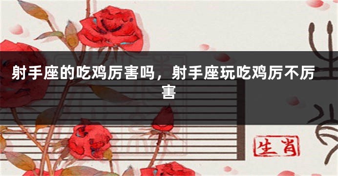 射手座的吃鸡厉害吗,射手座玩吃鸡厉不厉害