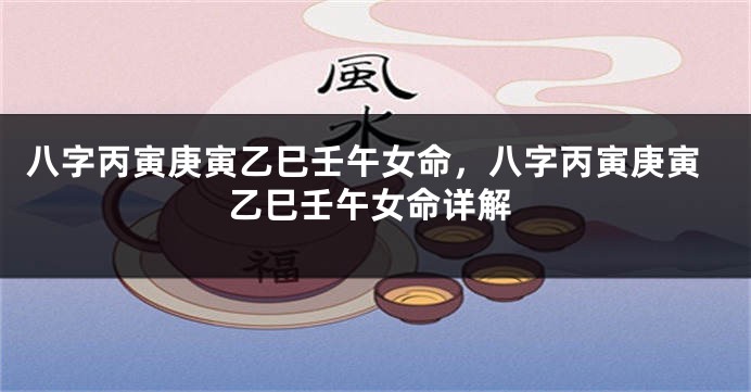 八字丙寅庚寅乙巳壬午女命,八字丙寅庚寅乙巳壬午女命详解