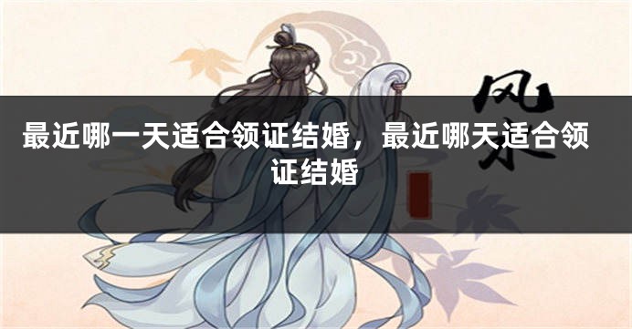 最近哪一天适合领证结婚，最近哪天适合领证结婚