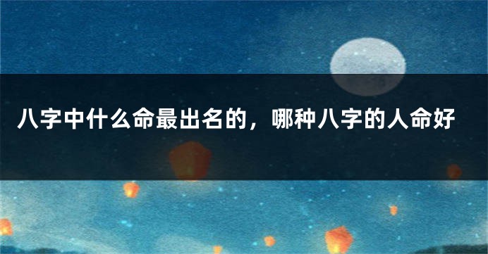 八字中什么命最出名的，哪种八字的人命好