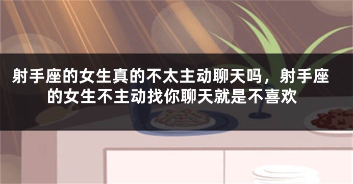 射手座的女生真的不太主动聊天吗，射手座的女生不主动找你聊天就是不喜欢