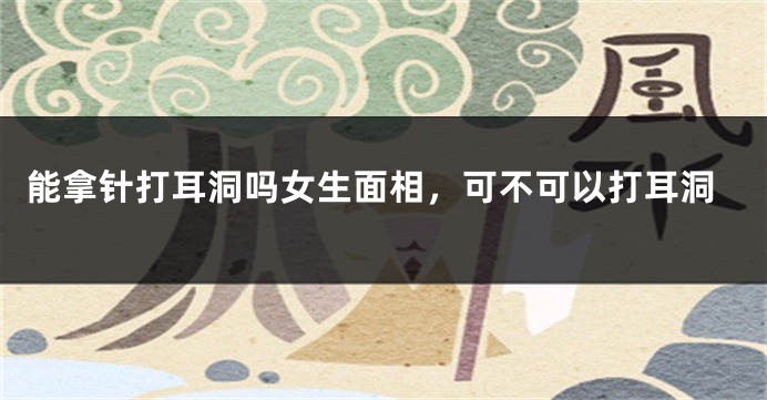 能拿针打耳洞吗女生面相，可不可以打耳洞