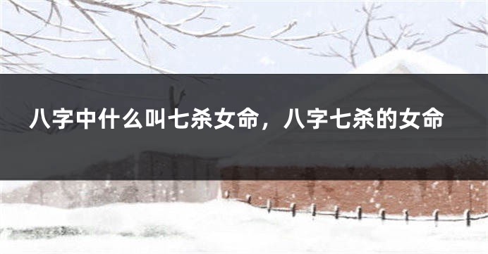 八字中什么叫七杀女命,八字七杀的女命