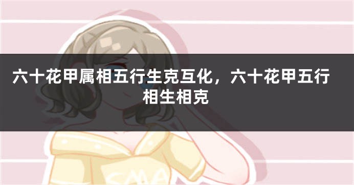 六十花甲属相五行生克互化,六十花甲五行相生相克