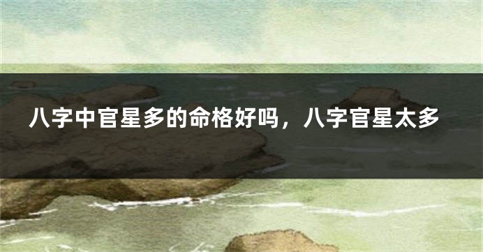 八字中官星多的命格好吗，八字官星太多