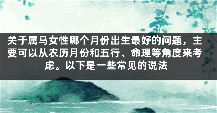 关于属马女性哪个月份出生最好的问题,主要可以从农历月份和五行、命理等角度来考虑。以下是一些常见的说法
