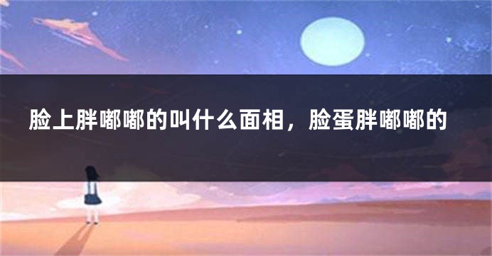 脸上胖嘟嘟的叫什么面相，脸蛋胖嘟嘟的
