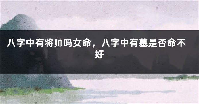 八字中有将帅吗女命,八字中有墓是否命不好